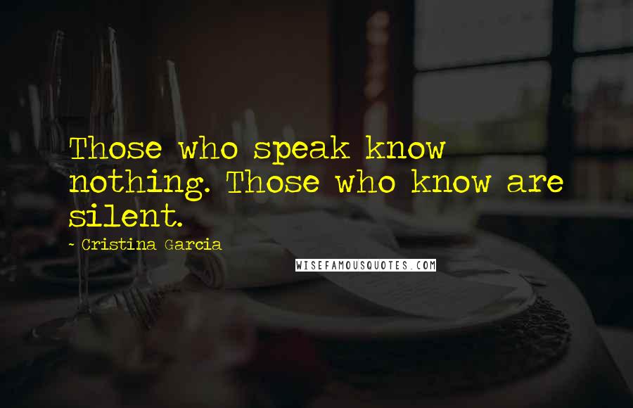 Cristina Garcia Quotes: Those who speak know nothing. Those who know are silent.