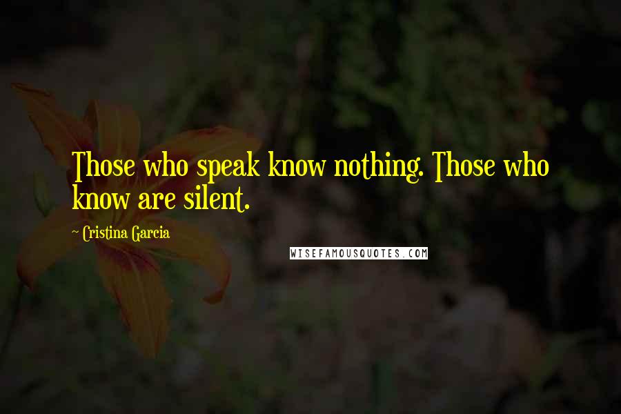 Cristina Garcia Quotes: Those who speak know nothing. Those who know are silent.