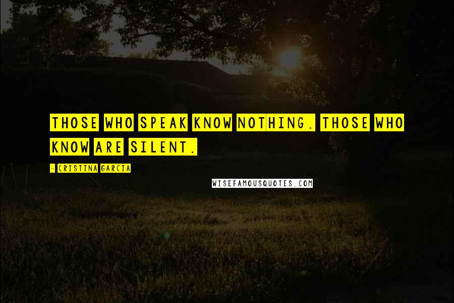 Cristina Garcia Quotes: Those who speak know nothing. Those who know are silent.