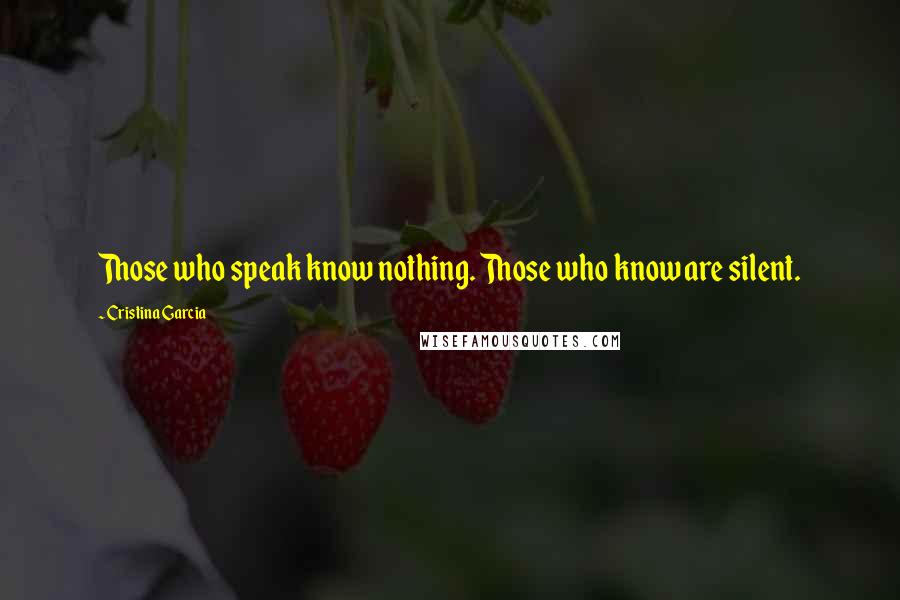 Cristina Garcia Quotes: Those who speak know nothing. Those who know are silent.