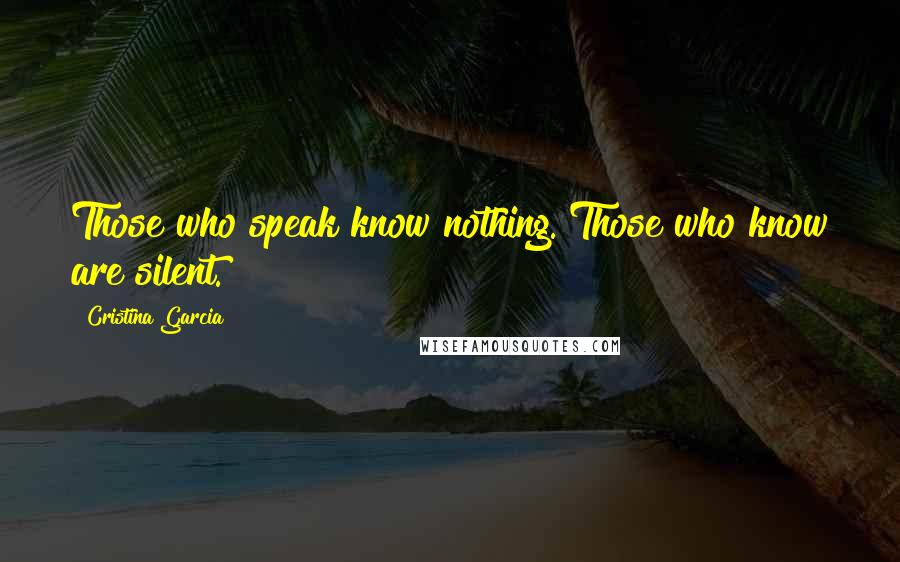 Cristina Garcia Quotes: Those who speak know nothing. Those who know are silent.