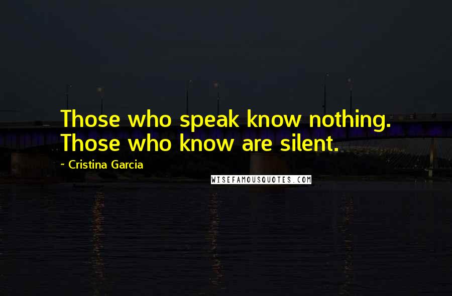 Cristina Garcia Quotes: Those who speak know nothing. Those who know are silent.