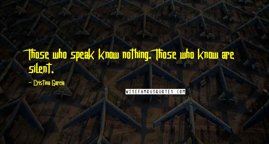 Cristina Garcia Quotes: Those who speak know nothing. Those who know are silent.