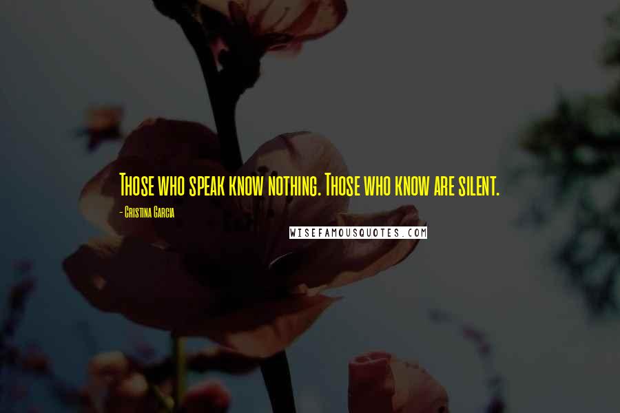 Cristina Garcia Quotes: Those who speak know nothing. Those who know are silent.