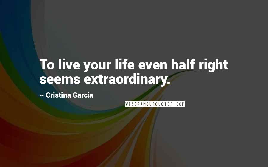Cristina Garcia Quotes: To live your life even half right seems extraordinary.