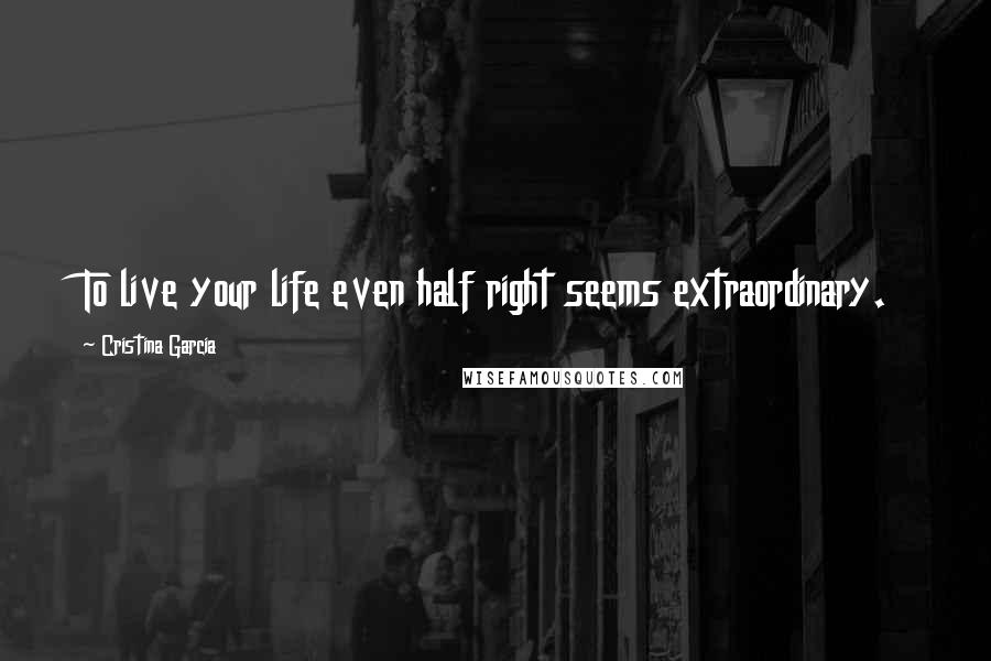 Cristina Garcia Quotes: To live your life even half right seems extraordinary.