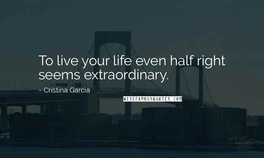 Cristina Garcia Quotes: To live your life even half right seems extraordinary.