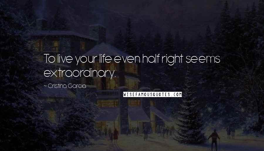 Cristina Garcia Quotes: To live your life even half right seems extraordinary.