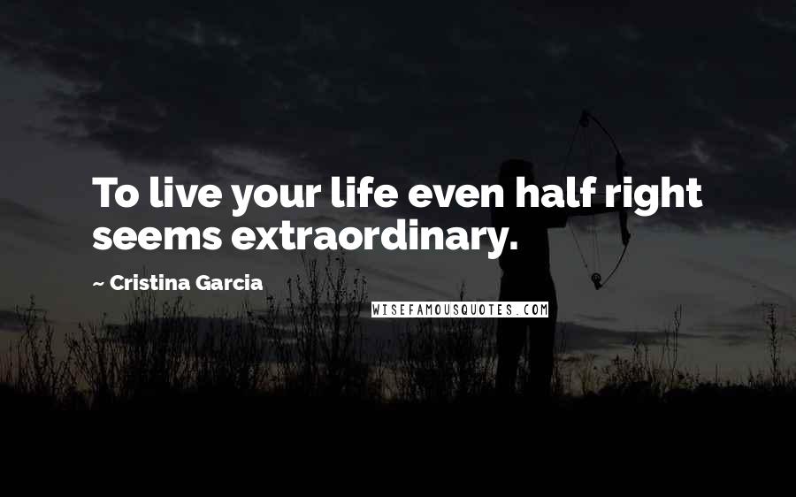 Cristina Garcia Quotes: To live your life even half right seems extraordinary.