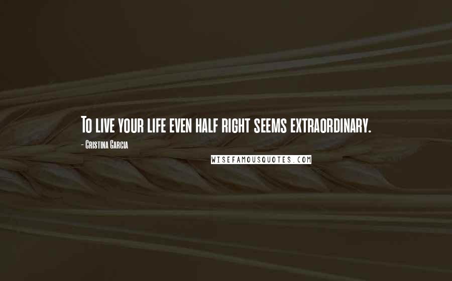 Cristina Garcia Quotes: To live your life even half right seems extraordinary.