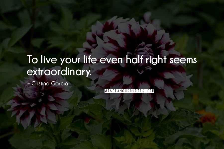 Cristina Garcia Quotes: To live your life even half right seems extraordinary.