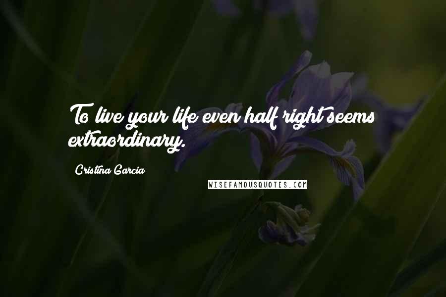 Cristina Garcia Quotes: To live your life even half right seems extraordinary.