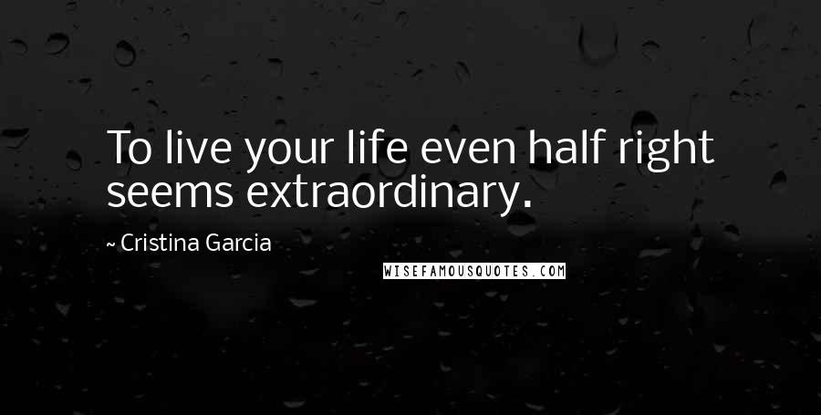 Cristina Garcia Quotes: To live your life even half right seems extraordinary.