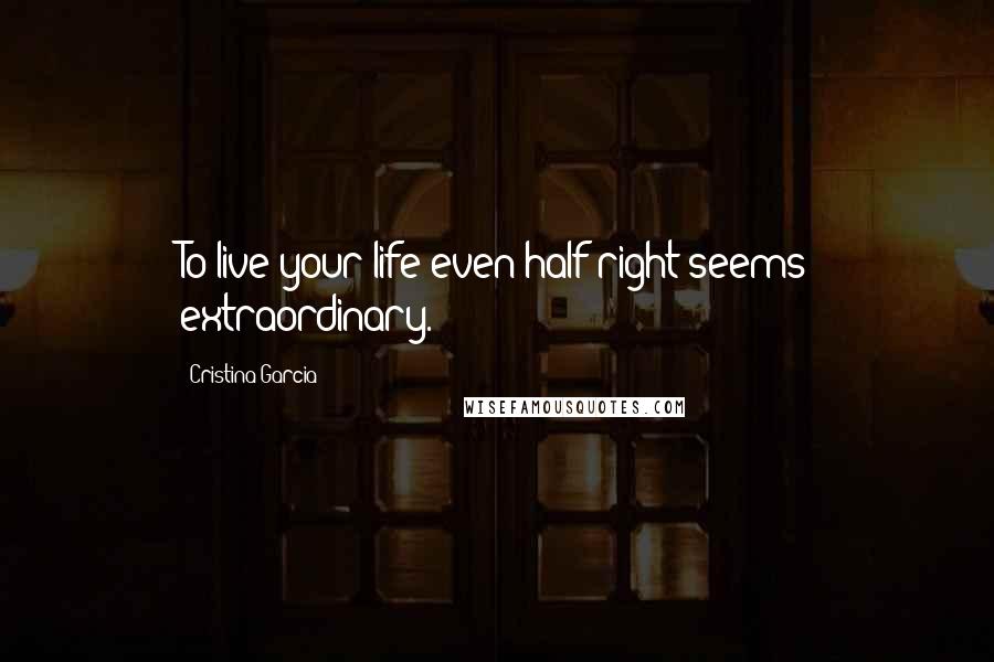 Cristina Garcia Quotes: To live your life even half right seems extraordinary.