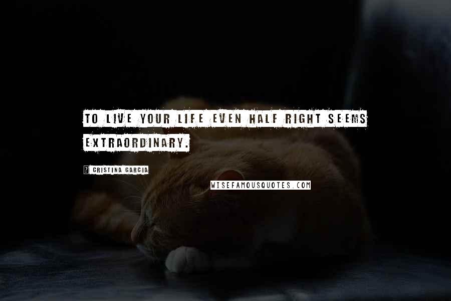 Cristina Garcia Quotes: To live your life even half right seems extraordinary.