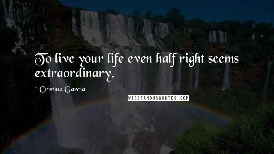 Cristina Garcia Quotes: To live your life even half right seems extraordinary.