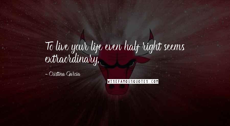 Cristina Garcia Quotes: To live your life even half right seems extraordinary.