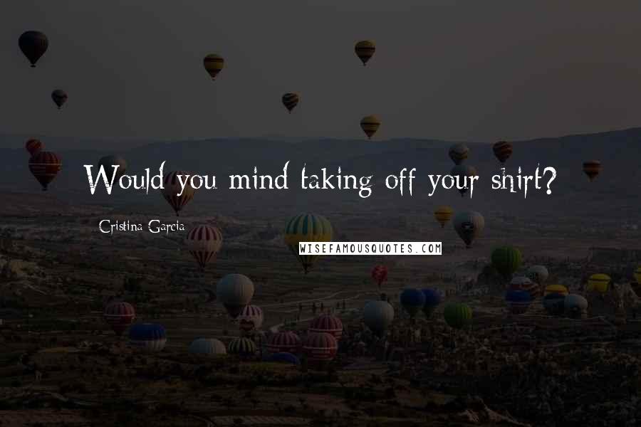 Cristina Garcia Quotes: Would you mind taking off your shirt?