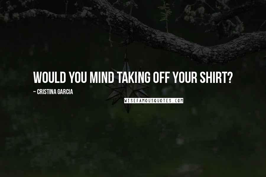 Cristina Garcia Quotes: Would you mind taking off your shirt?