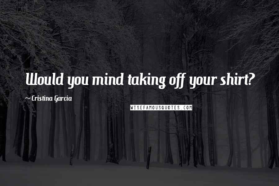 Cristina Garcia Quotes: Would you mind taking off your shirt?