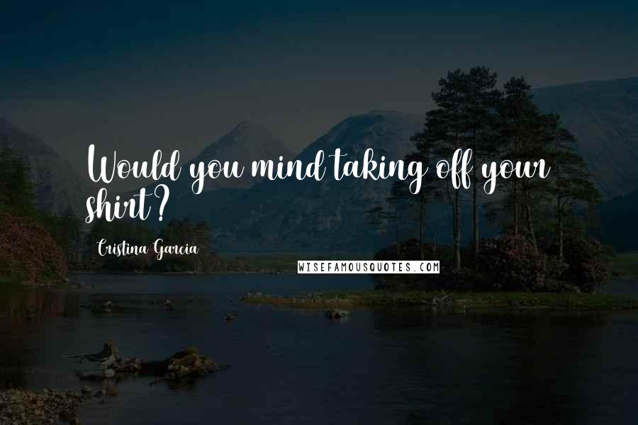 Cristina Garcia Quotes: Would you mind taking off your shirt?