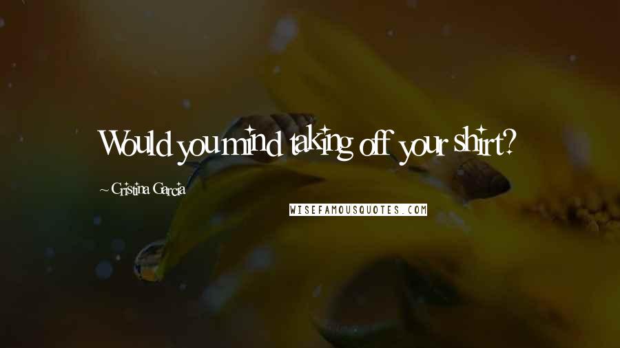 Cristina Garcia Quotes: Would you mind taking off your shirt?