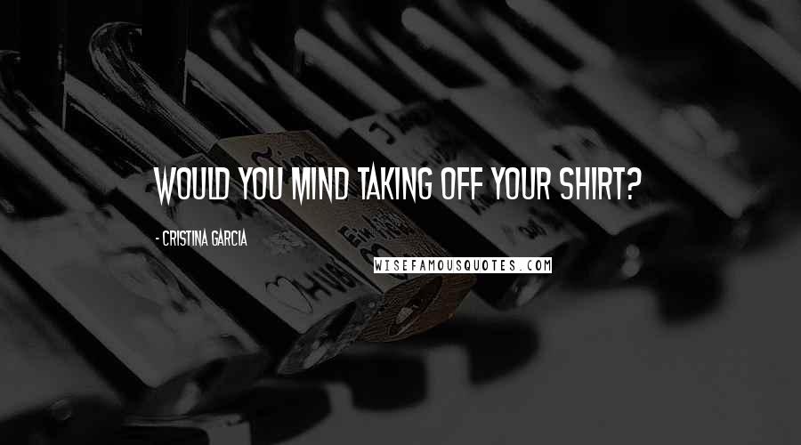 Cristina Garcia Quotes: Would you mind taking off your shirt?