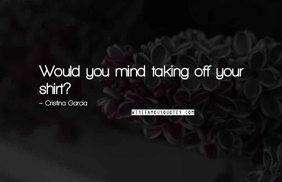 Cristina Garcia Quotes: Would you mind taking off your shirt?
