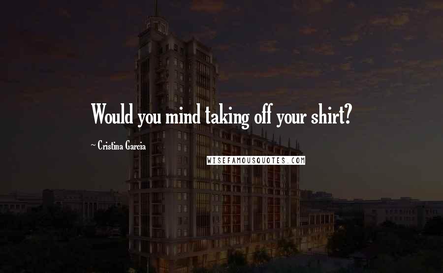 Cristina Garcia Quotes: Would you mind taking off your shirt?