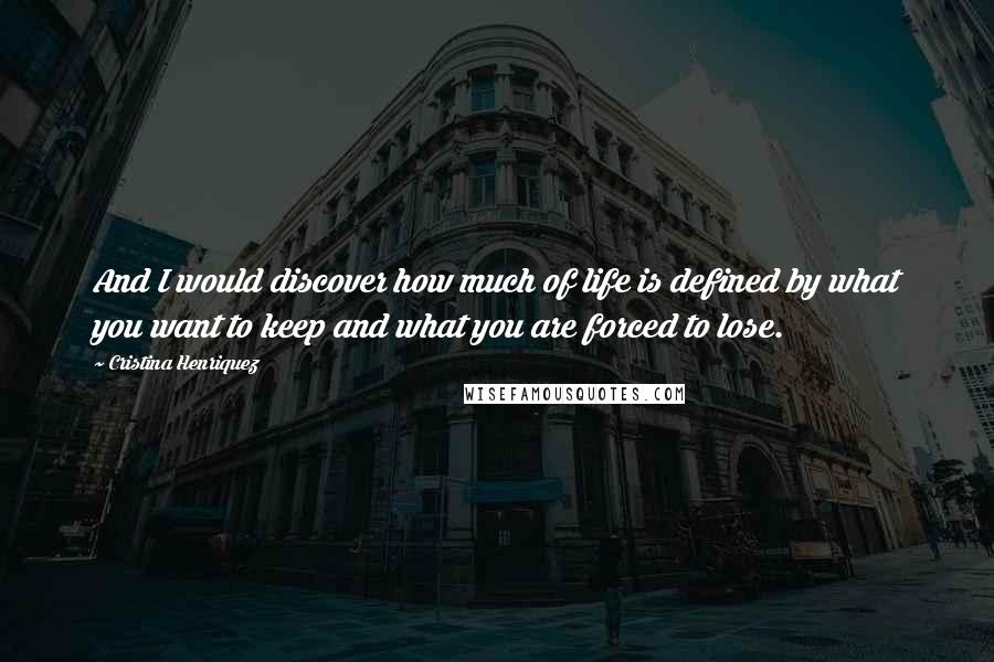 Cristina Henriquez Quotes: And I would discover how much of life is defined by what you want to keep and what you are forced to lose.