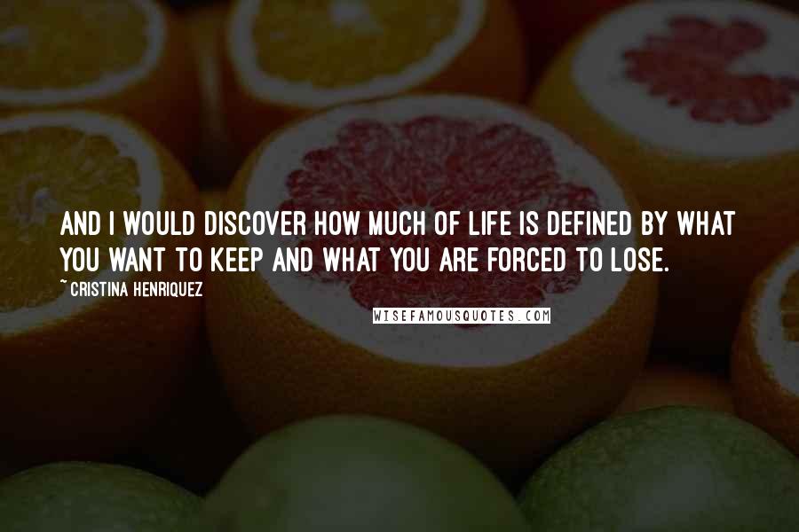 Cristina Henriquez Quotes: And I would discover how much of life is defined by what you want to keep and what you are forced to lose.