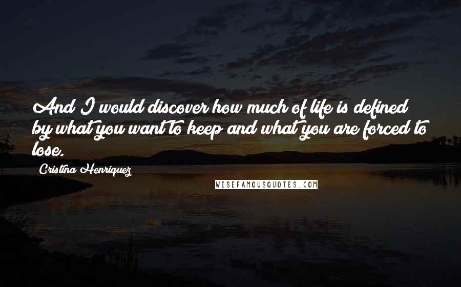 Cristina Henriquez Quotes: And I would discover how much of life is defined by what you want to keep and what you are forced to lose.