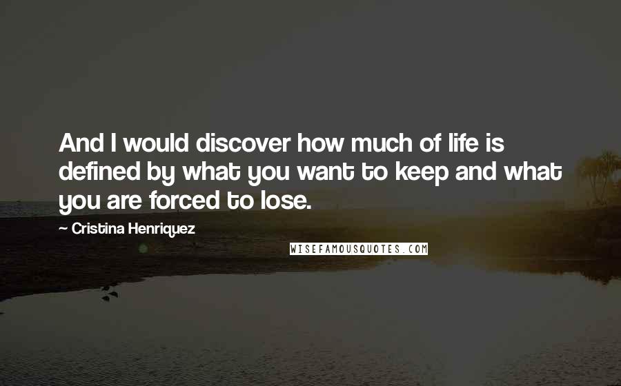 Cristina Henriquez Quotes: And I would discover how much of life is defined by what you want to keep and what you are forced to lose.
