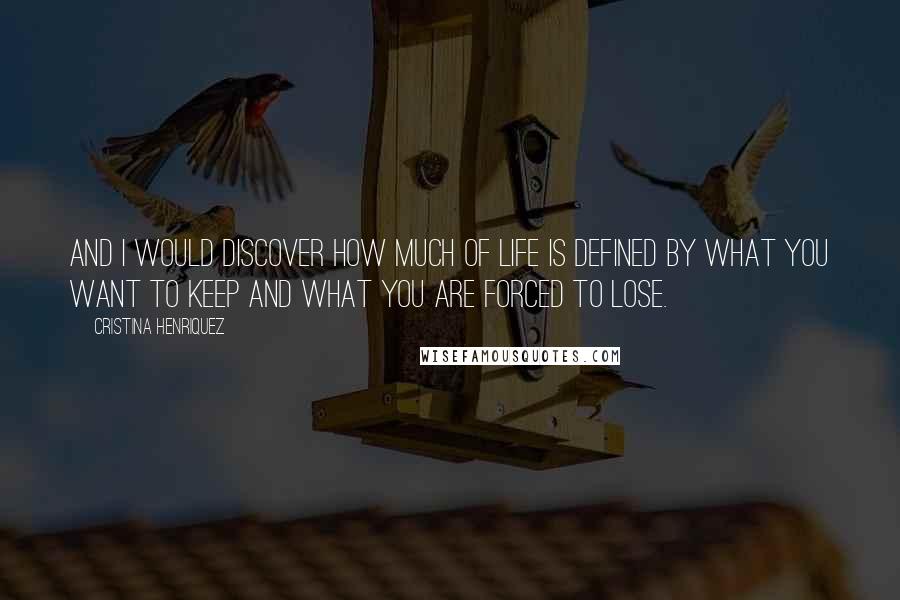 Cristina Henriquez Quotes: And I would discover how much of life is defined by what you want to keep and what you are forced to lose.