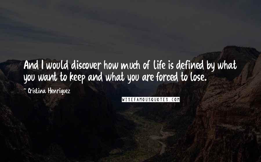 Cristina Henriquez Quotes: And I would discover how much of life is defined by what you want to keep and what you are forced to lose.