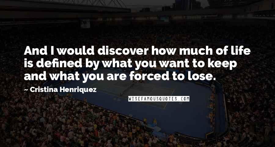 Cristina Henriquez Quotes: And I would discover how much of life is defined by what you want to keep and what you are forced to lose.