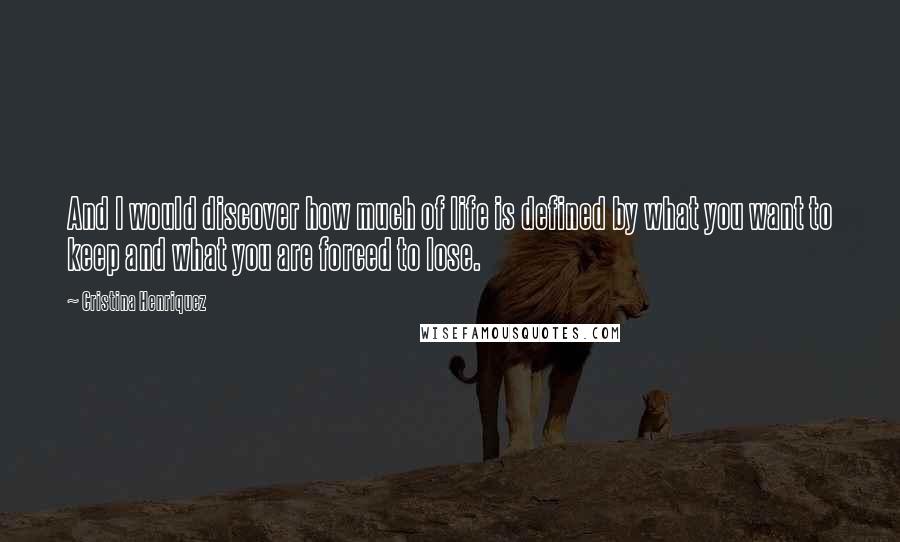 Cristina Henriquez Quotes: And I would discover how much of life is defined by what you want to keep and what you are forced to lose.