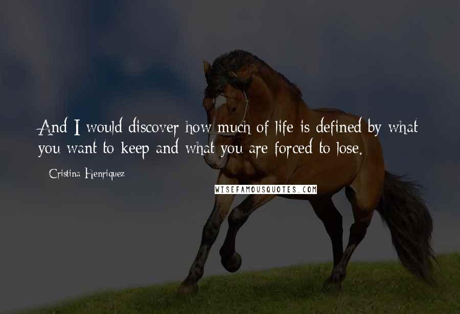 Cristina Henriquez Quotes: And I would discover how much of life is defined by what you want to keep and what you are forced to lose.