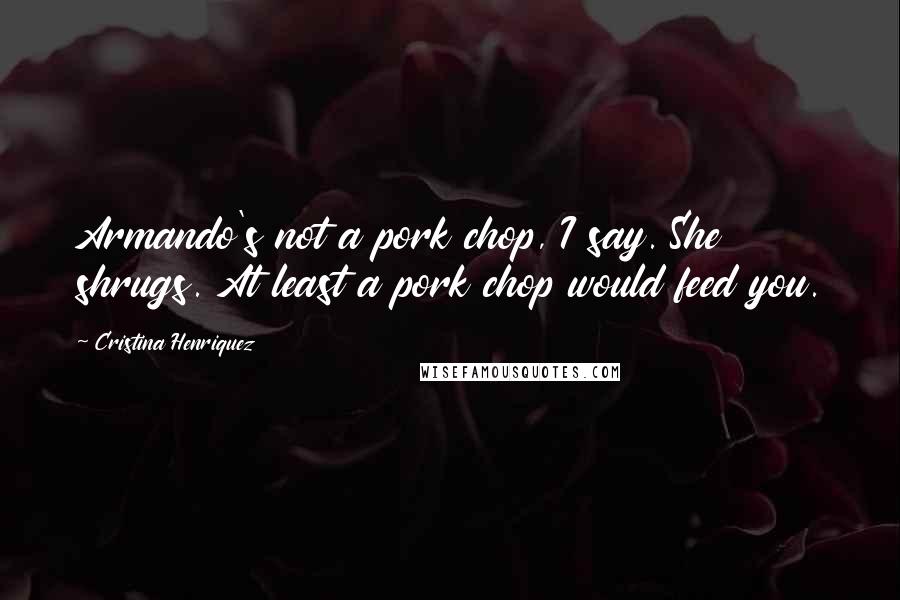 Cristina Henriquez Quotes: Armando's not a pork chop, I say. She shrugs. At least a pork chop would feed you.