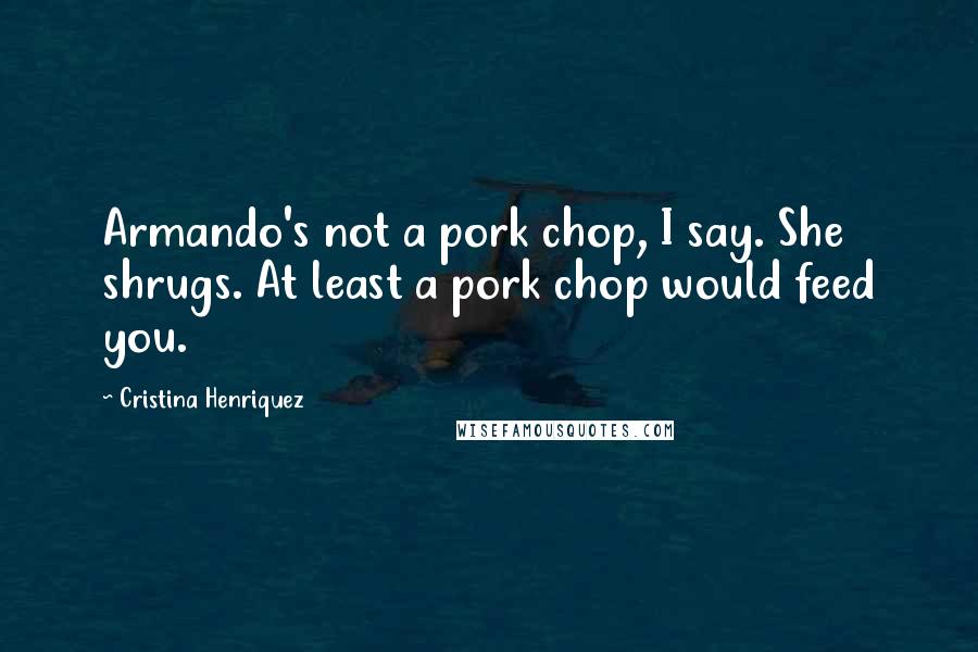 Cristina Henriquez Quotes: Armando's not a pork chop, I say. She shrugs. At least a pork chop would feed you.