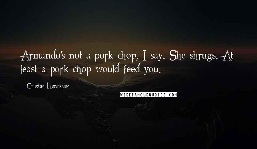 Cristina Henriquez Quotes: Armando's not a pork chop, I say. She shrugs. At least a pork chop would feed you.