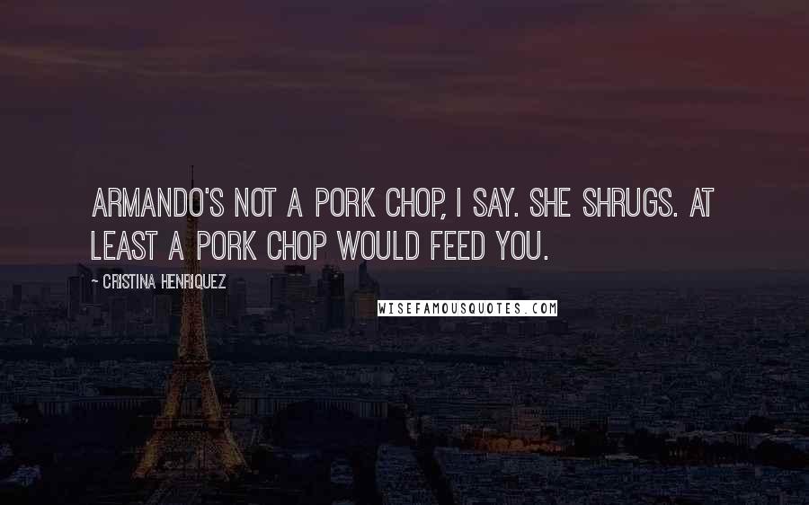Cristina Henriquez Quotes: Armando's not a pork chop, I say. She shrugs. At least a pork chop would feed you.