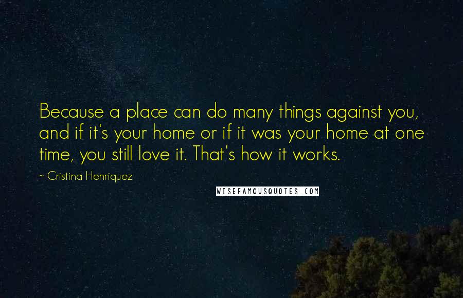 Cristina Henriquez Quotes: Because a place can do many things against you, and if it's your home or if it was your home at one time, you still love it. That's how it works.