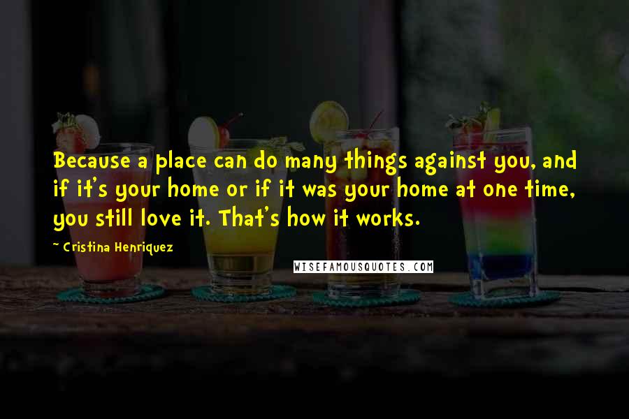 Cristina Henriquez Quotes: Because a place can do many things against you, and if it's your home or if it was your home at one time, you still love it. That's how it works.