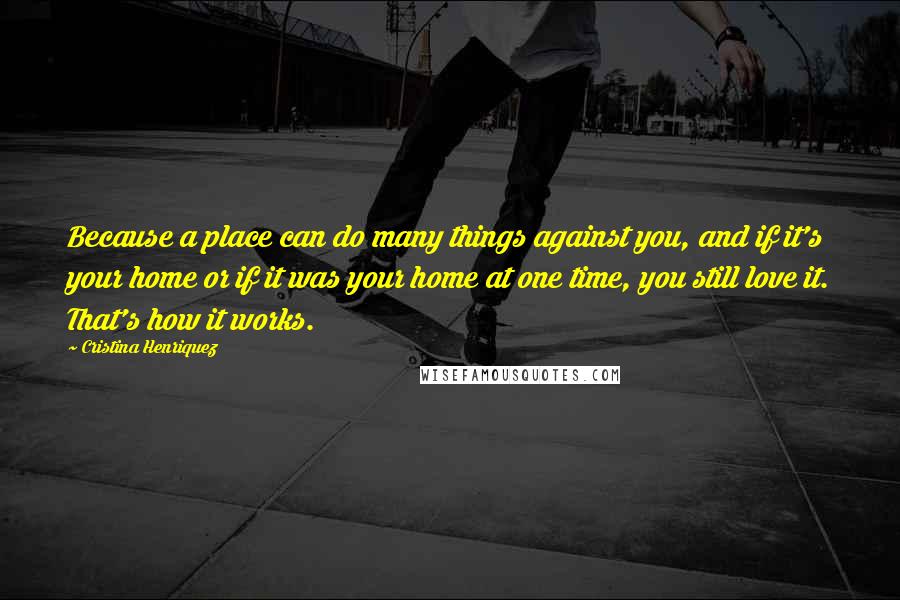Cristina Henriquez Quotes: Because a place can do many things against you, and if it's your home or if it was your home at one time, you still love it. That's how it works.