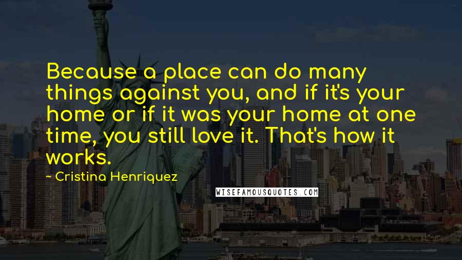Cristina Henriquez Quotes: Because a place can do many things against you, and if it's your home or if it was your home at one time, you still love it. That's how it works.