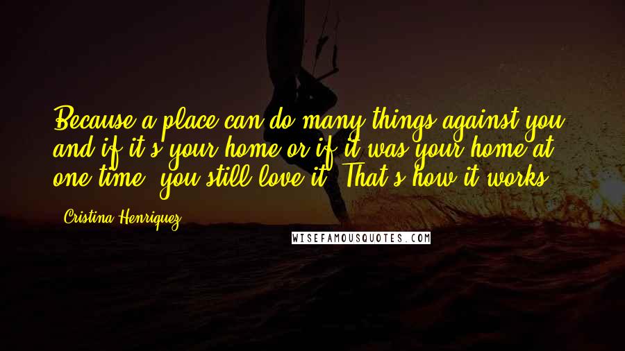 Cristina Henriquez Quotes: Because a place can do many things against you, and if it's your home or if it was your home at one time, you still love it. That's how it works.