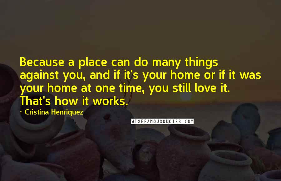 Cristina Henriquez Quotes: Because a place can do many things against you, and if it's your home or if it was your home at one time, you still love it. That's how it works.