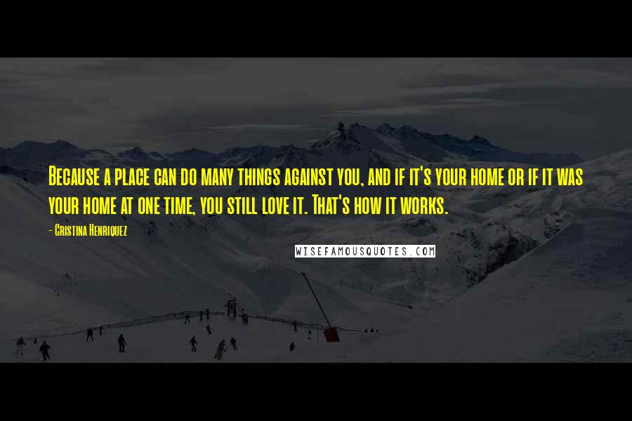 Cristina Henriquez Quotes: Because a place can do many things against you, and if it's your home or if it was your home at one time, you still love it. That's how it works.