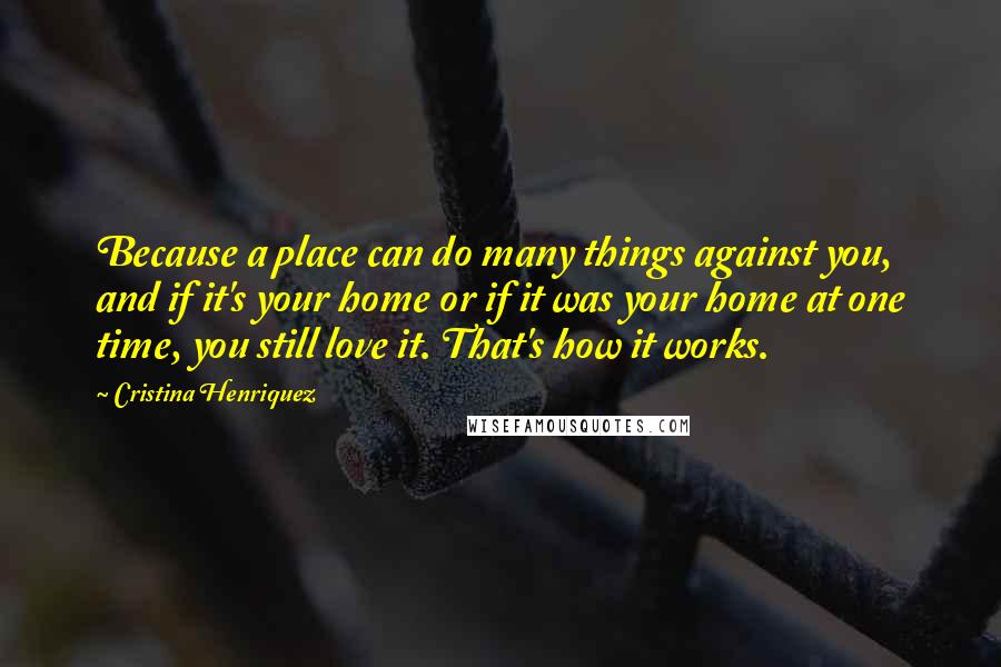 Cristina Henriquez Quotes: Because a place can do many things against you, and if it's your home or if it was your home at one time, you still love it. That's how it works.